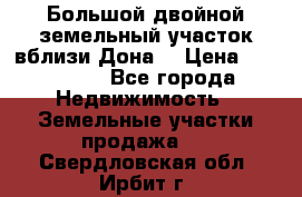  Большой двойной земельный участок вблизи Дона. › Цена ­ 760 000 - Все города Недвижимость » Земельные участки продажа   . Свердловская обл.,Ирбит г.